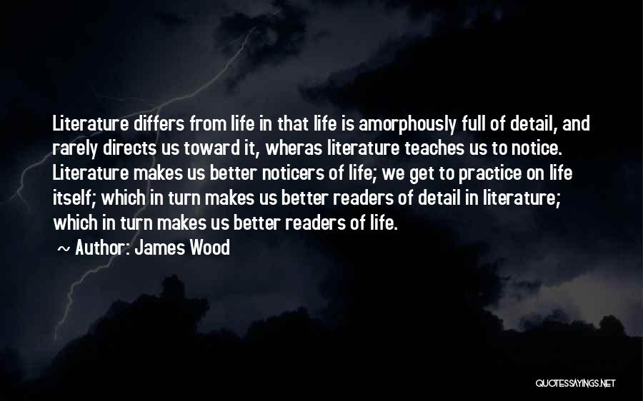 James Wood Quotes: Literature Differs From Life In That Life Is Amorphously Full Of Detail, And Rarely Directs Us Toward It, Wheras Literature