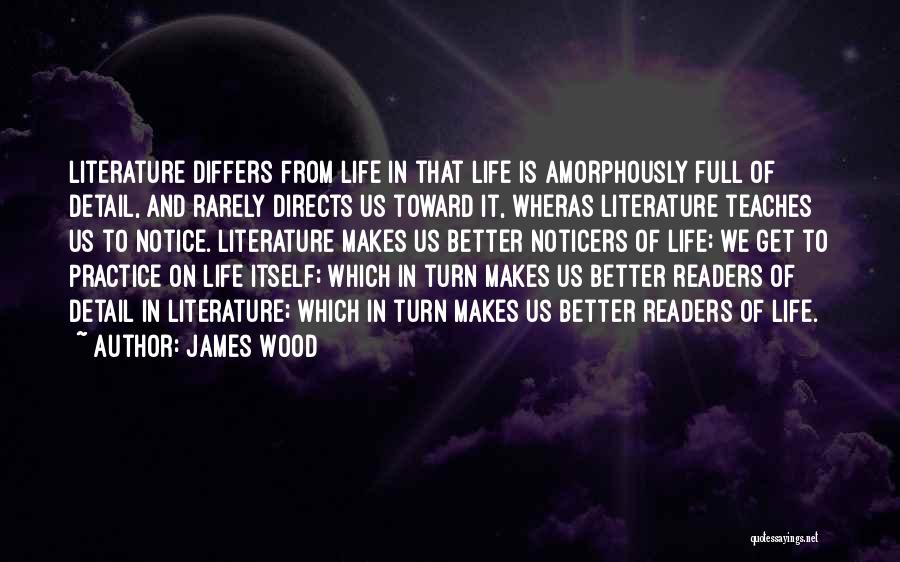 James Wood Quotes: Literature Differs From Life In That Life Is Amorphously Full Of Detail, And Rarely Directs Us Toward It, Wheras Literature