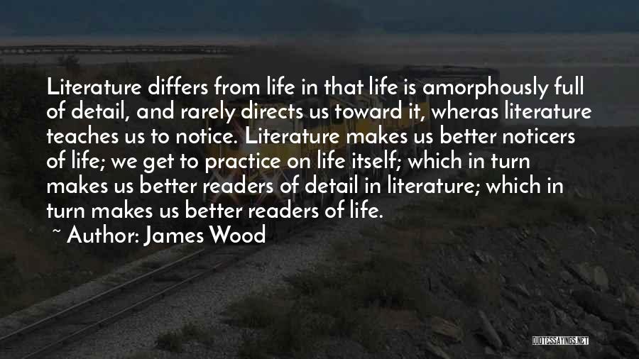 James Wood Quotes: Literature Differs From Life In That Life Is Amorphously Full Of Detail, And Rarely Directs Us Toward It, Wheras Literature