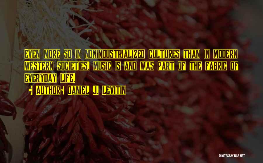 Daniel J. Levitin Quotes: Even More So In Nonindustrialized Cultures Than In Modern Western Societies, Music Is And Was Part Of The Fabric Of