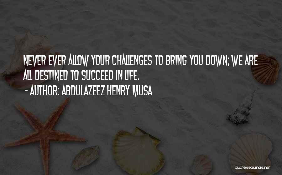 Abdulazeez Henry Musa Quotes: Never Ever Allow Your Challenges To Bring You Down; We Are All Destined To Succeed In Life.