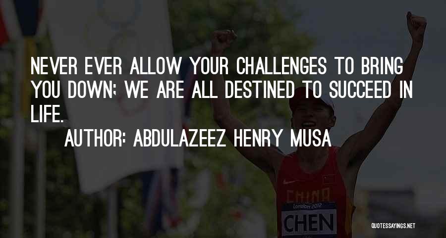 Abdulazeez Henry Musa Quotes: Never Ever Allow Your Challenges To Bring You Down; We Are All Destined To Succeed In Life.