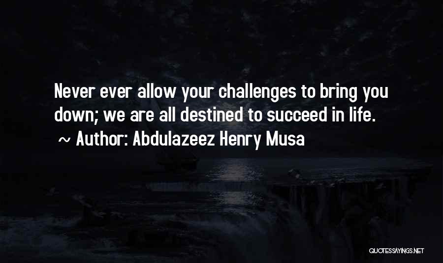 Abdulazeez Henry Musa Quotes: Never Ever Allow Your Challenges To Bring You Down; We Are All Destined To Succeed In Life.