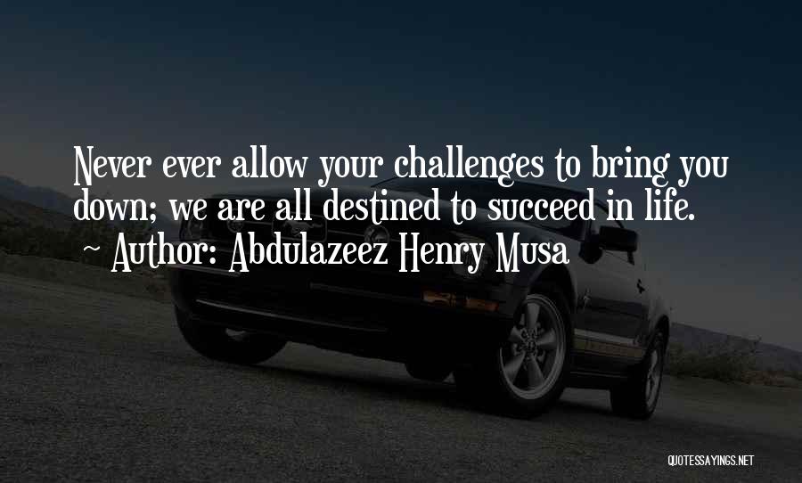 Abdulazeez Henry Musa Quotes: Never Ever Allow Your Challenges To Bring You Down; We Are All Destined To Succeed In Life.