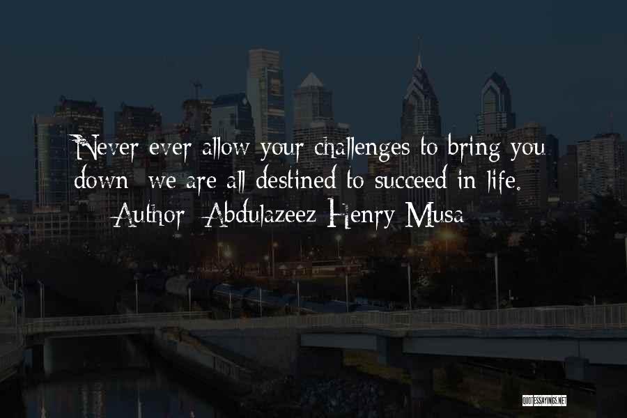 Abdulazeez Henry Musa Quotes: Never Ever Allow Your Challenges To Bring You Down; We Are All Destined To Succeed In Life.