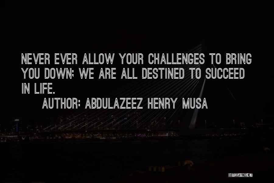 Abdulazeez Henry Musa Quotes: Never Ever Allow Your Challenges To Bring You Down; We Are All Destined To Succeed In Life.