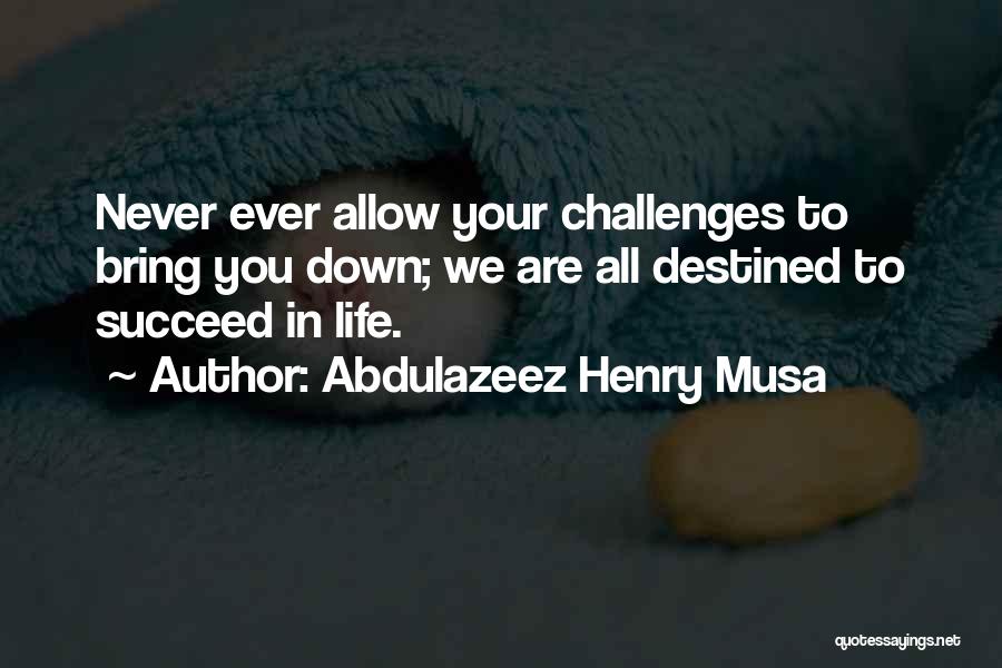 Abdulazeez Henry Musa Quotes: Never Ever Allow Your Challenges To Bring You Down; We Are All Destined To Succeed In Life.