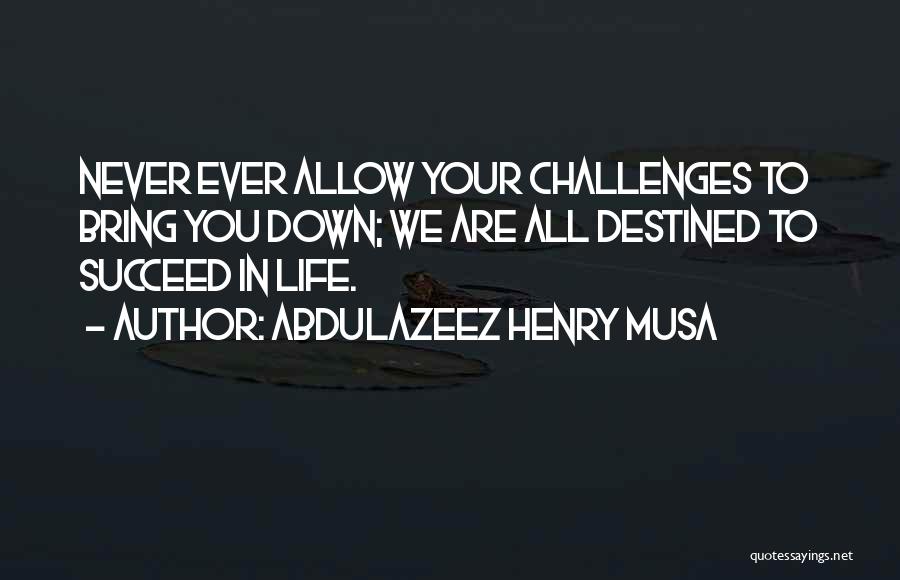 Abdulazeez Henry Musa Quotes: Never Ever Allow Your Challenges To Bring You Down; We Are All Destined To Succeed In Life.