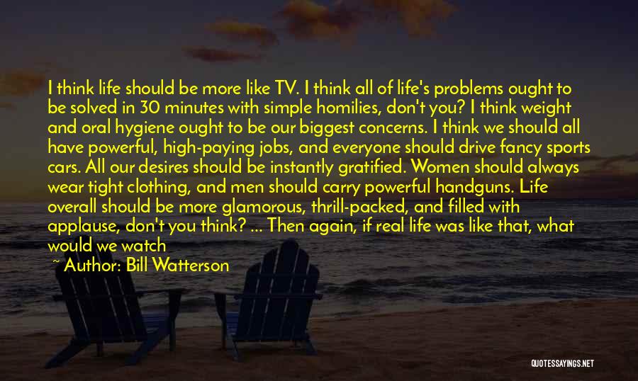 Bill Watterson Quotes: I Think Life Should Be More Like Tv. I Think All Of Life's Problems Ought To Be Solved In 30