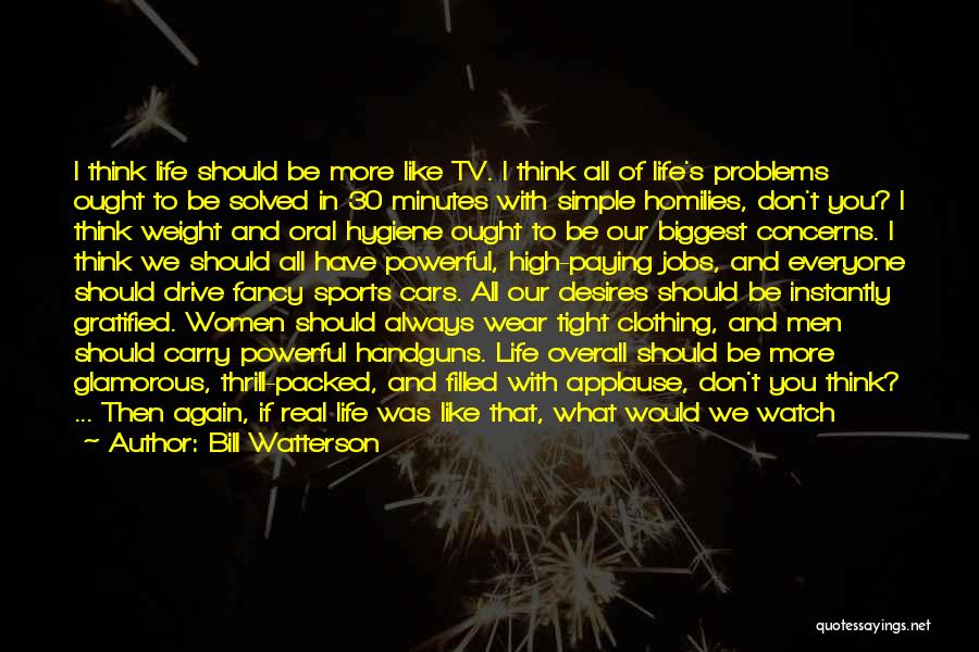 Bill Watterson Quotes: I Think Life Should Be More Like Tv. I Think All Of Life's Problems Ought To Be Solved In 30