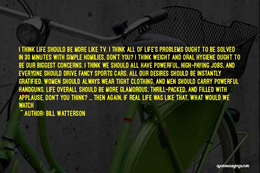 Bill Watterson Quotes: I Think Life Should Be More Like Tv. I Think All Of Life's Problems Ought To Be Solved In 30