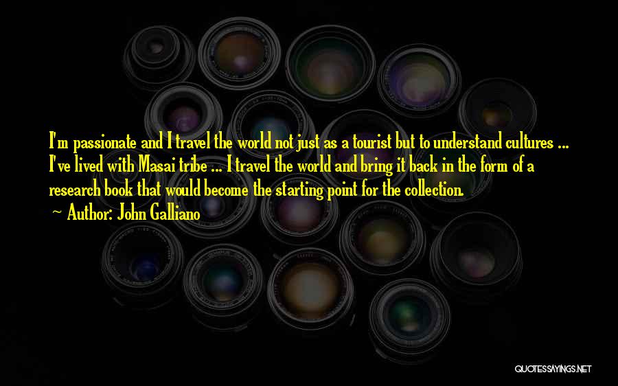 John Galliano Quotes: I'm Passionate And I Travel The World Not Just As A Tourist But To Understand Cultures ... I've Lived With