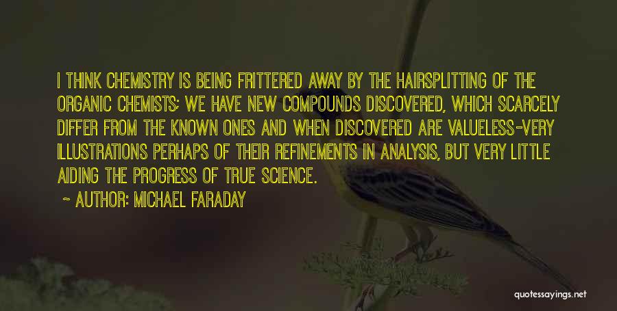 Michael Faraday Quotes: I Think Chemistry Is Being Frittered Away By The Hairsplitting Of The Organic Chemists; We Have New Compounds Discovered, Which