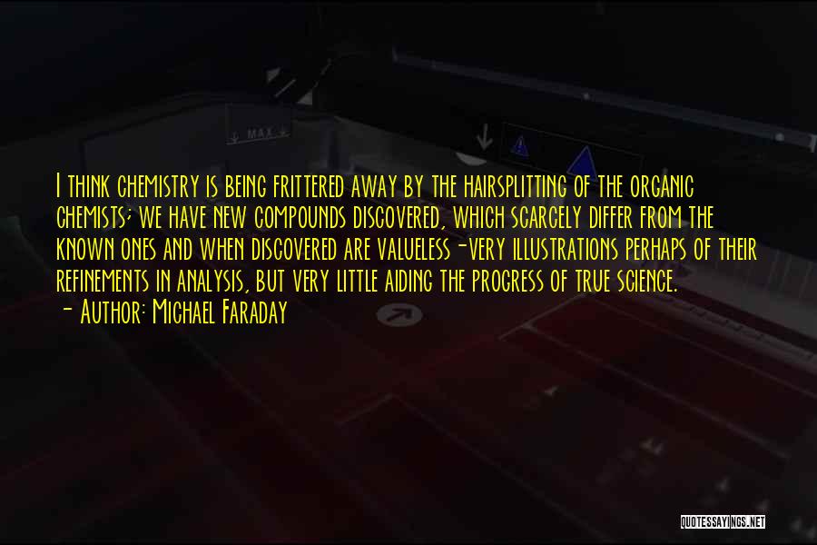 Michael Faraday Quotes: I Think Chemistry Is Being Frittered Away By The Hairsplitting Of The Organic Chemists; We Have New Compounds Discovered, Which