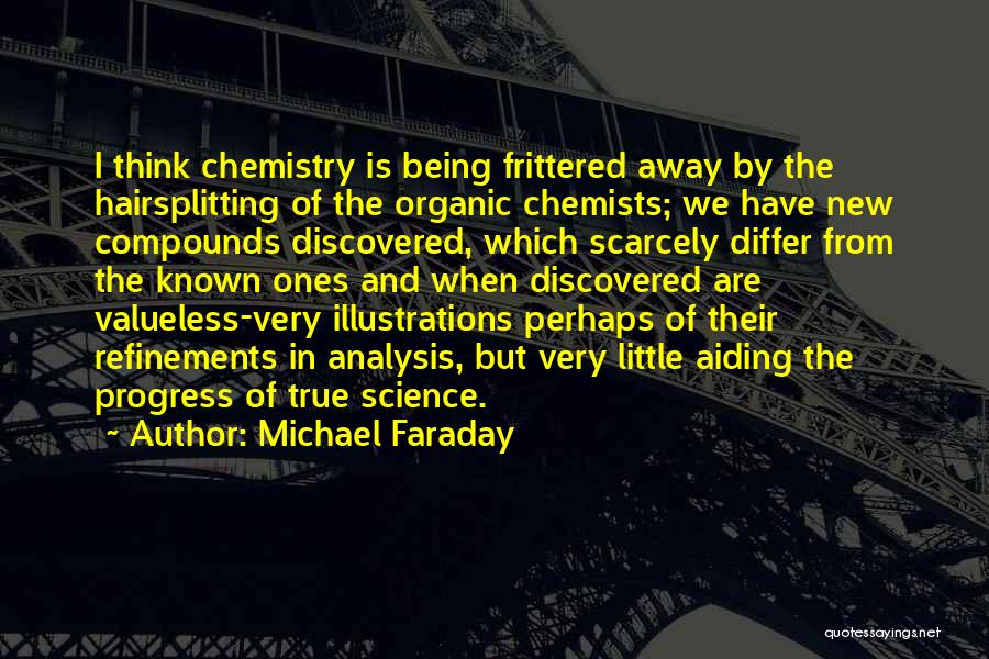 Michael Faraday Quotes: I Think Chemistry Is Being Frittered Away By The Hairsplitting Of The Organic Chemists; We Have New Compounds Discovered, Which