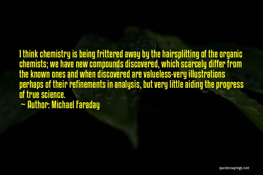 Michael Faraday Quotes: I Think Chemistry Is Being Frittered Away By The Hairsplitting Of The Organic Chemists; We Have New Compounds Discovered, Which