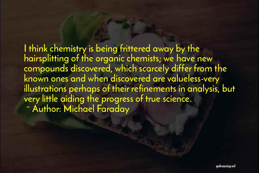 Michael Faraday Quotes: I Think Chemistry Is Being Frittered Away By The Hairsplitting Of The Organic Chemists; We Have New Compounds Discovered, Which