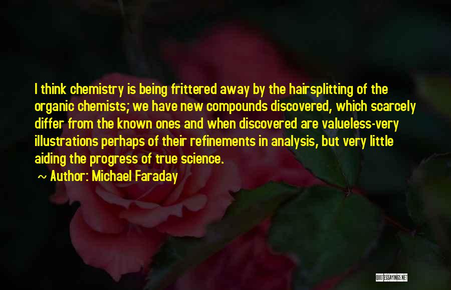 Michael Faraday Quotes: I Think Chemistry Is Being Frittered Away By The Hairsplitting Of The Organic Chemists; We Have New Compounds Discovered, Which