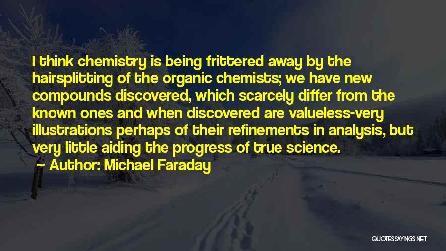 Michael Faraday Quotes: I Think Chemistry Is Being Frittered Away By The Hairsplitting Of The Organic Chemists; We Have New Compounds Discovered, Which