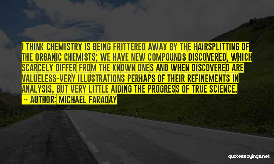 Michael Faraday Quotes: I Think Chemistry Is Being Frittered Away By The Hairsplitting Of The Organic Chemists; We Have New Compounds Discovered, Which