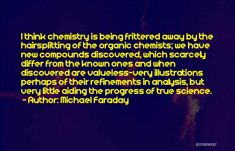 Michael Faraday Quotes: I Think Chemistry Is Being Frittered Away By The Hairsplitting Of The Organic Chemists; We Have New Compounds Discovered, Which