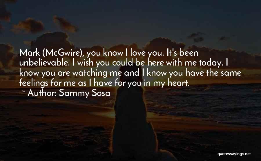 Sammy Sosa Quotes: Mark (mcgwire), You Know I Love You. It's Been Unbelievable. I Wish You Could Be Here With Me Today. I
