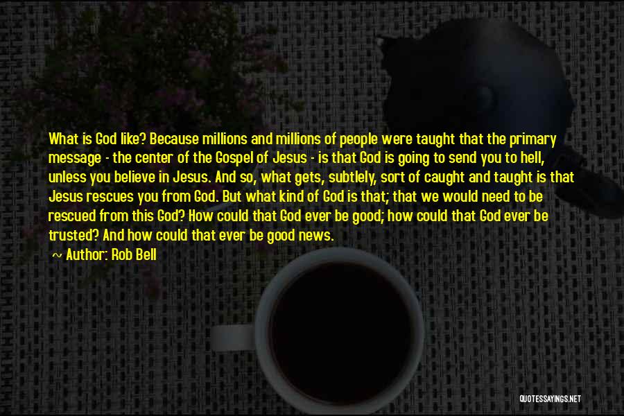 Rob Bell Quotes: What Is God Like? Because Millions And Millions Of People Were Taught That The Primary Message - The Center Of