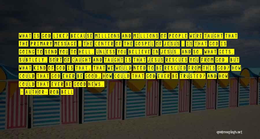Rob Bell Quotes: What Is God Like? Because Millions And Millions Of People Were Taught That The Primary Message - The Center Of