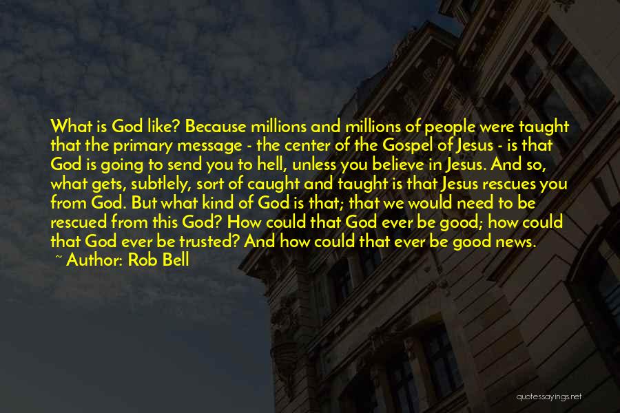 Rob Bell Quotes: What Is God Like? Because Millions And Millions Of People Were Taught That The Primary Message - The Center Of