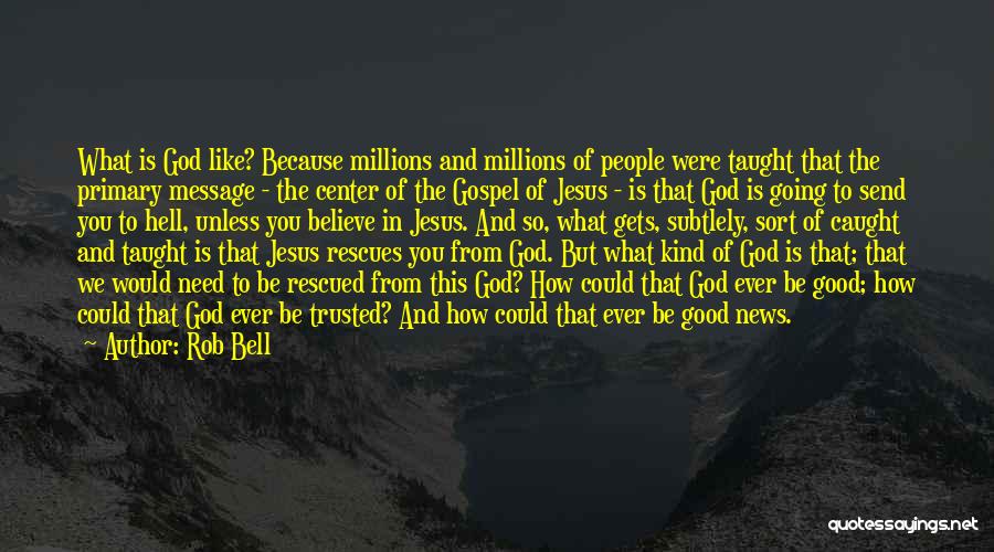 Rob Bell Quotes: What Is God Like? Because Millions And Millions Of People Were Taught That The Primary Message - The Center Of