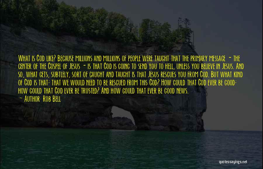 Rob Bell Quotes: What Is God Like? Because Millions And Millions Of People Were Taught That The Primary Message - The Center Of