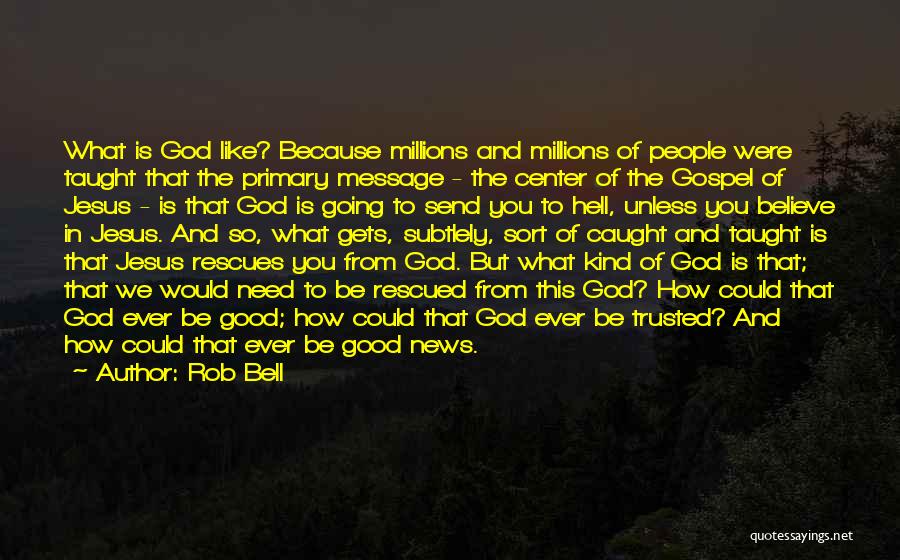 Rob Bell Quotes: What Is God Like? Because Millions And Millions Of People Were Taught That The Primary Message - The Center Of