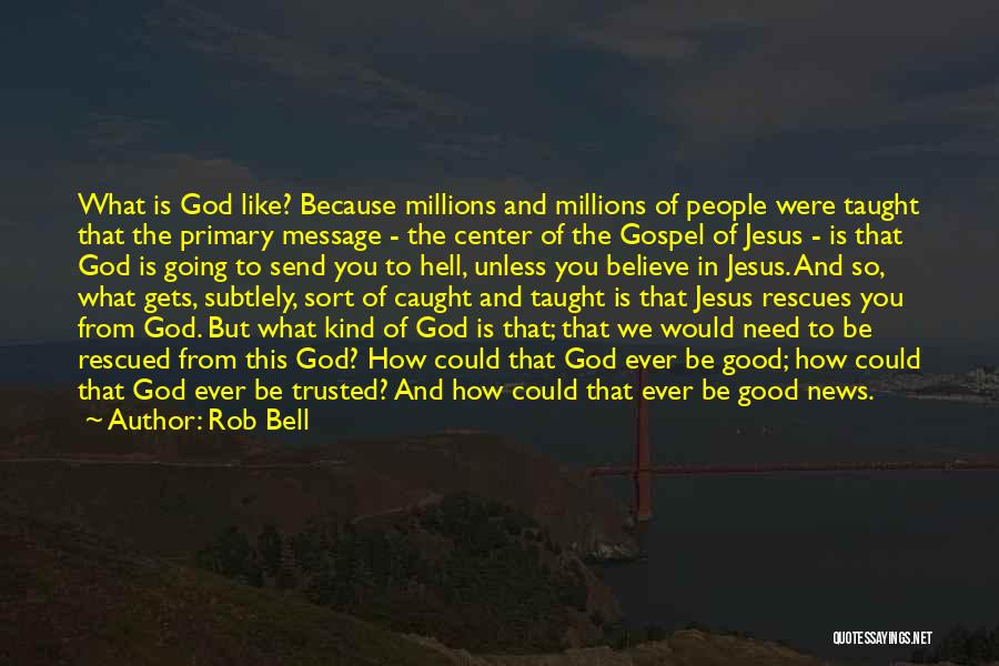 Rob Bell Quotes: What Is God Like? Because Millions And Millions Of People Were Taught That The Primary Message - The Center Of