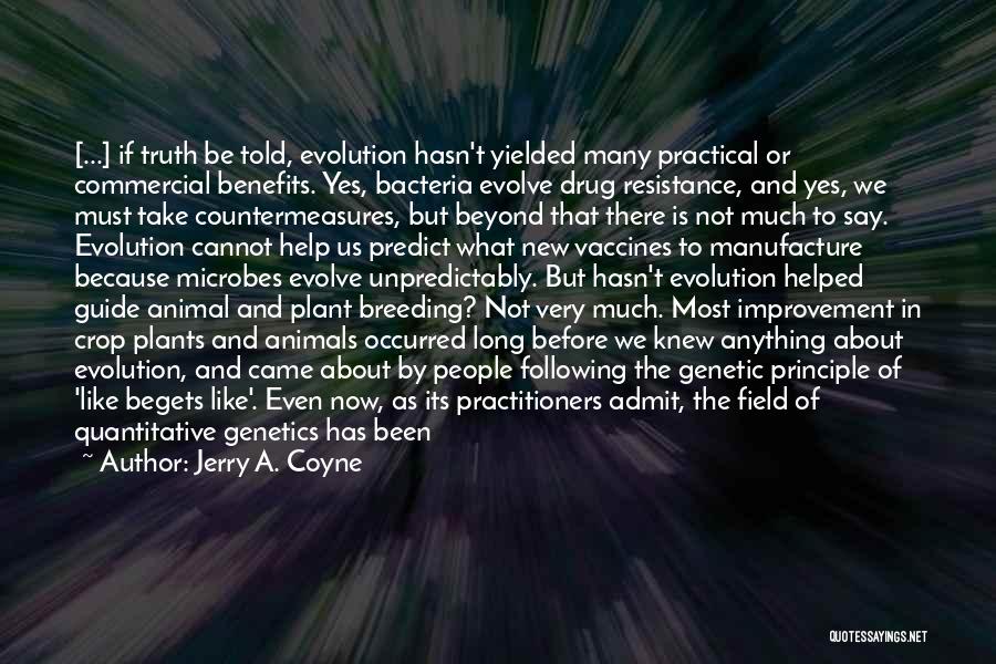 Jerry A. Coyne Quotes: [...] If Truth Be Told, Evolution Hasn't Yielded Many Practical Or Commercial Benefits. Yes, Bacteria Evolve Drug Resistance, And Yes,