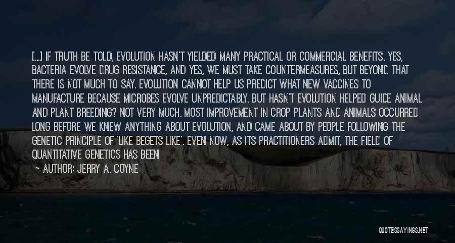 Jerry A. Coyne Quotes: [...] If Truth Be Told, Evolution Hasn't Yielded Many Practical Or Commercial Benefits. Yes, Bacteria Evolve Drug Resistance, And Yes,