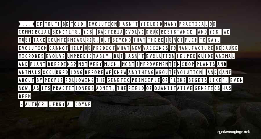 Jerry A. Coyne Quotes: [...] If Truth Be Told, Evolution Hasn't Yielded Many Practical Or Commercial Benefits. Yes, Bacteria Evolve Drug Resistance, And Yes,