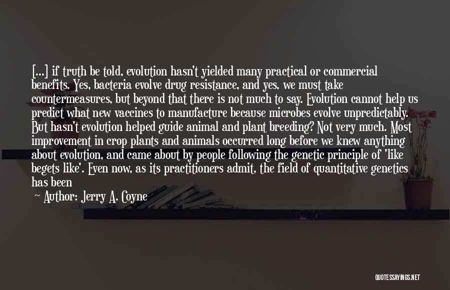 Jerry A. Coyne Quotes: [...] If Truth Be Told, Evolution Hasn't Yielded Many Practical Or Commercial Benefits. Yes, Bacteria Evolve Drug Resistance, And Yes,