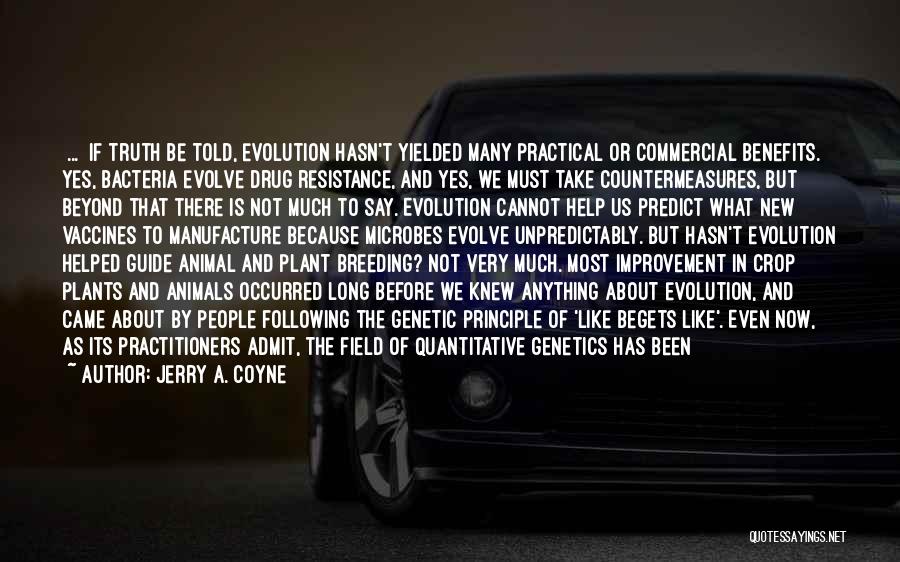 Jerry A. Coyne Quotes: [...] If Truth Be Told, Evolution Hasn't Yielded Many Practical Or Commercial Benefits. Yes, Bacteria Evolve Drug Resistance, And Yes,