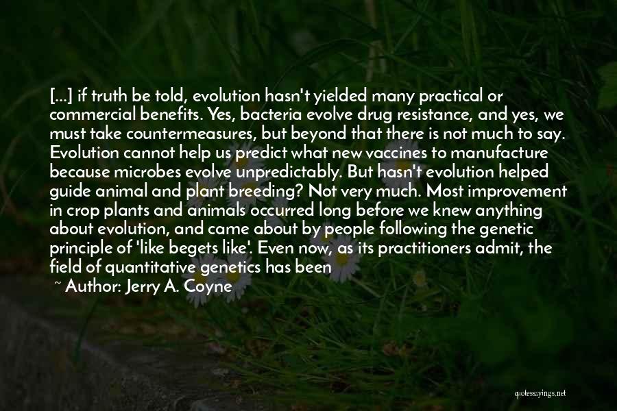 Jerry A. Coyne Quotes: [...] If Truth Be Told, Evolution Hasn't Yielded Many Practical Or Commercial Benefits. Yes, Bacteria Evolve Drug Resistance, And Yes,