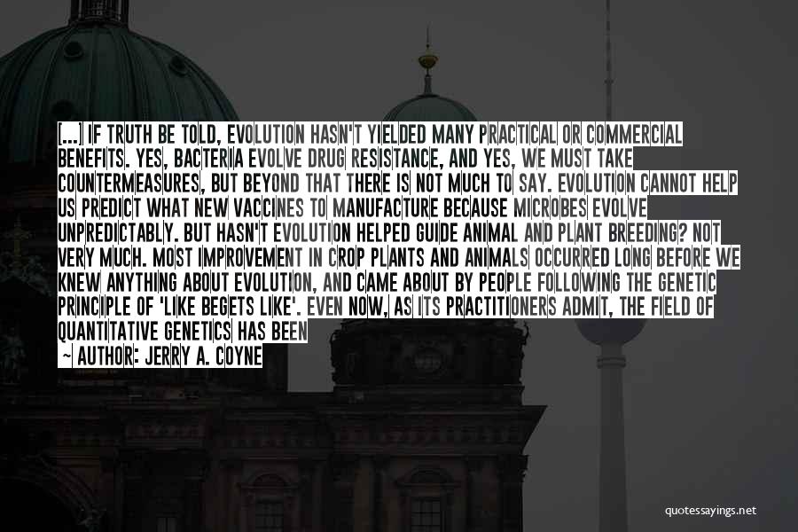 Jerry A. Coyne Quotes: [...] If Truth Be Told, Evolution Hasn't Yielded Many Practical Or Commercial Benefits. Yes, Bacteria Evolve Drug Resistance, And Yes,