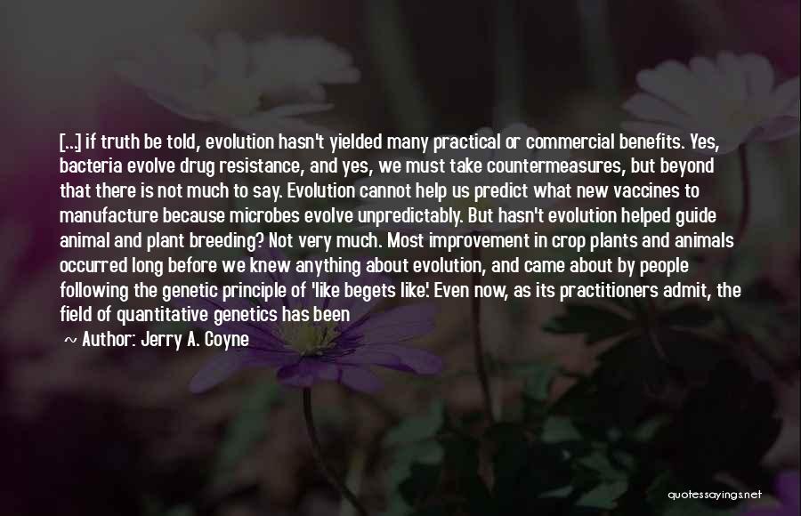 Jerry A. Coyne Quotes: [...] If Truth Be Told, Evolution Hasn't Yielded Many Practical Or Commercial Benefits. Yes, Bacteria Evolve Drug Resistance, And Yes,