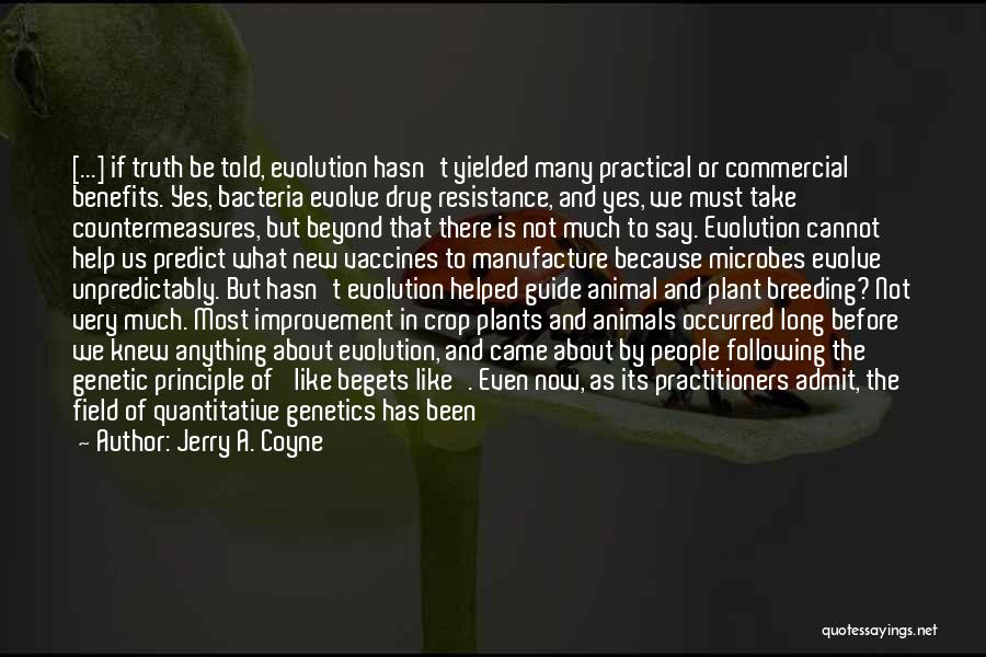 Jerry A. Coyne Quotes: [...] If Truth Be Told, Evolution Hasn't Yielded Many Practical Or Commercial Benefits. Yes, Bacteria Evolve Drug Resistance, And Yes,