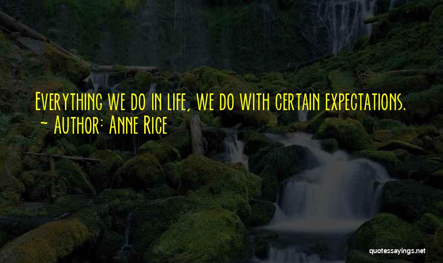 Anne Rice Quotes: Everything We Do In Life, We Do With Certain Expectations.