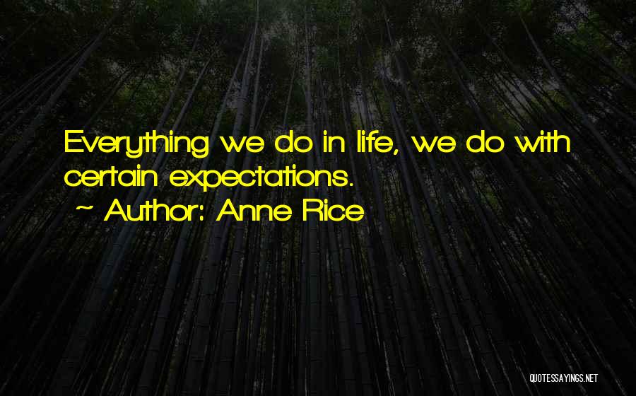 Anne Rice Quotes: Everything We Do In Life, We Do With Certain Expectations.