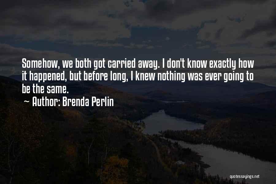 Brenda Perlin Quotes: Somehow, We Both Got Carried Away. I Don't Know Exactly How It Happened, But Before Long, I Knew Nothing Was