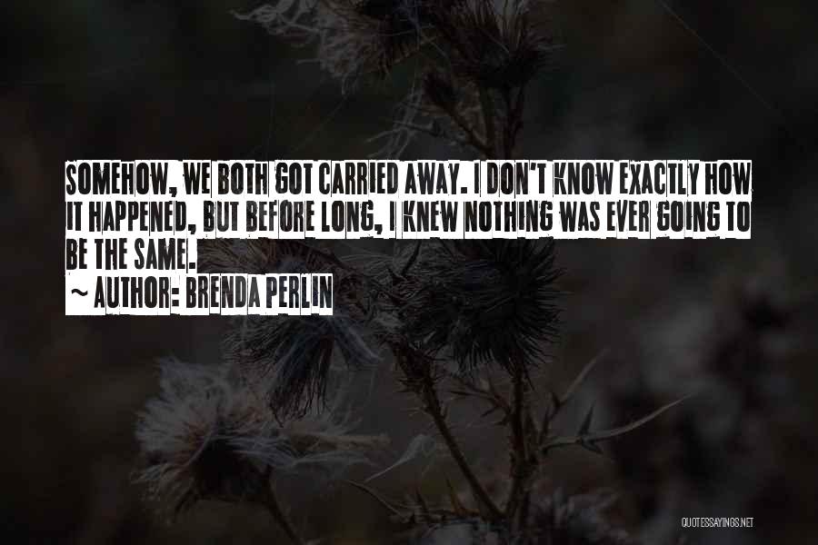 Brenda Perlin Quotes: Somehow, We Both Got Carried Away. I Don't Know Exactly How It Happened, But Before Long, I Knew Nothing Was