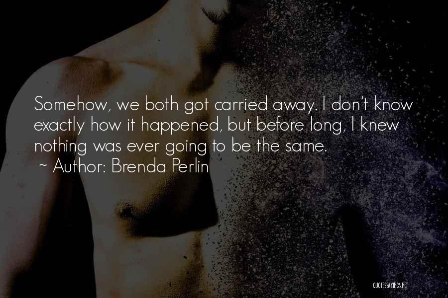 Brenda Perlin Quotes: Somehow, We Both Got Carried Away. I Don't Know Exactly How It Happened, But Before Long, I Knew Nothing Was