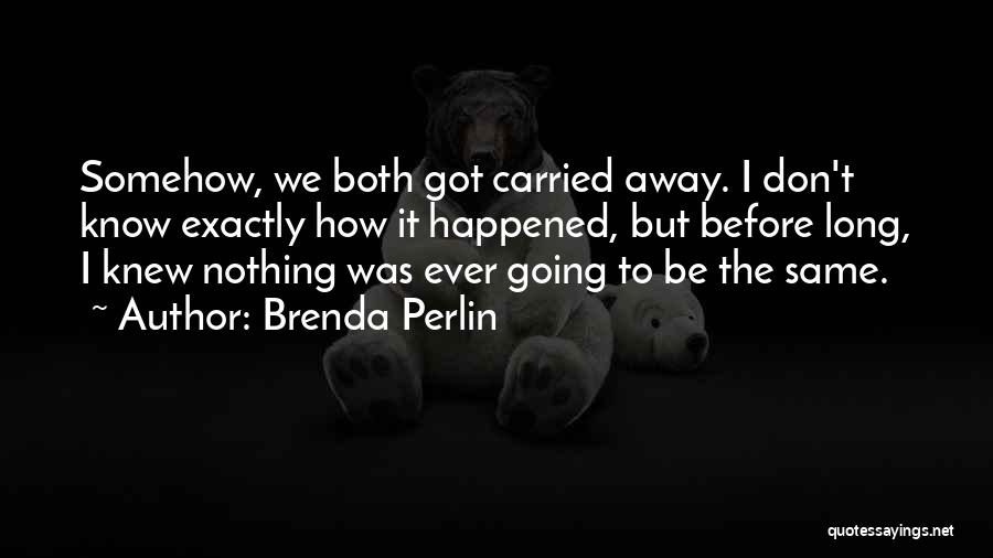 Brenda Perlin Quotes: Somehow, We Both Got Carried Away. I Don't Know Exactly How It Happened, But Before Long, I Knew Nothing Was