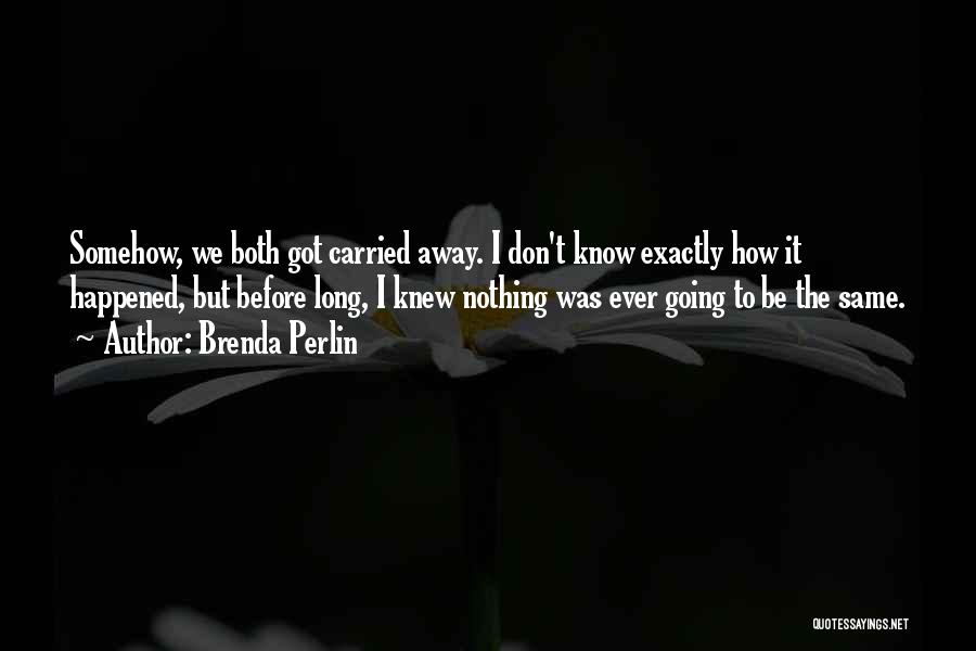 Brenda Perlin Quotes: Somehow, We Both Got Carried Away. I Don't Know Exactly How It Happened, But Before Long, I Knew Nothing Was