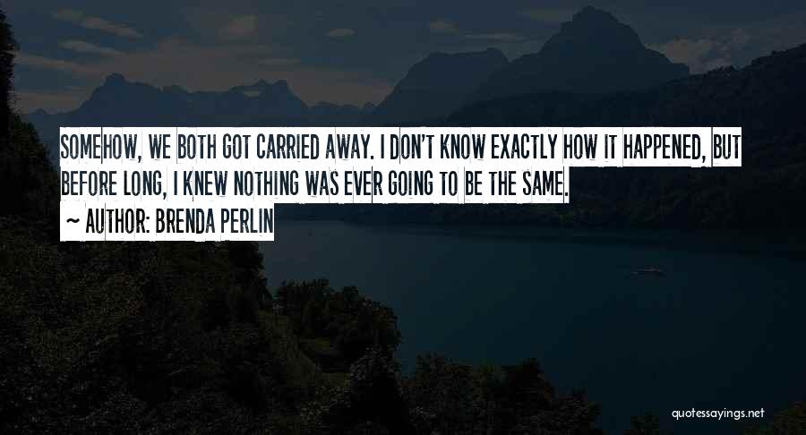 Brenda Perlin Quotes: Somehow, We Both Got Carried Away. I Don't Know Exactly How It Happened, But Before Long, I Knew Nothing Was